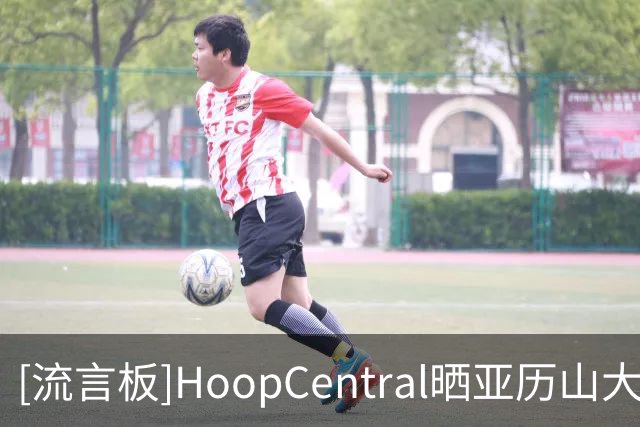 [流言板]HoopCentral晒亚历山大、卡森-华莱士、麦凯恩三人合练视频